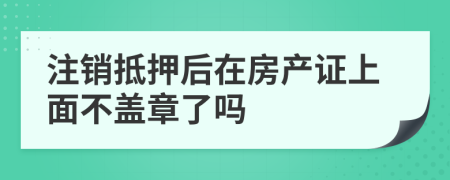 注销抵押后在房产证上面不盖章了吗