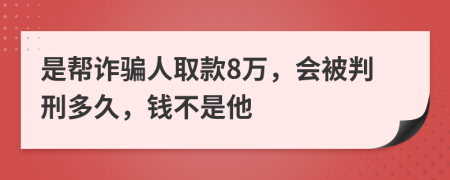 是帮诈骗人取款8万，会被判刑多久，钱不是他