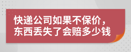 快递公司如果不保价，东西丢失了会赔多少钱