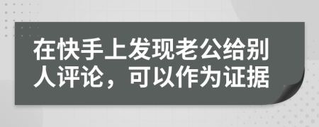 在快手上发现老公给别人评论，可以作为证据