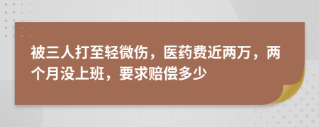 被三人打至轻微伤，医药费近两万，两个月没上班，要求赔偿多少