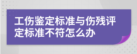工伤鉴定标准与伤残评定标准不符怎么办