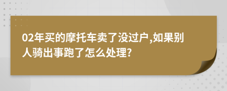 02年买的摩托车卖了没过户,如果别人骑出事跑了怎么处理?