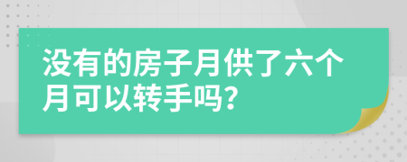 没有的房子月供了六个月可以转手吗？