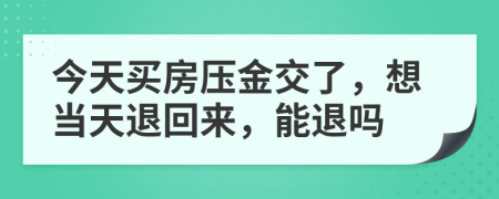 今天买房压金交了，想当天退回来，能退吗