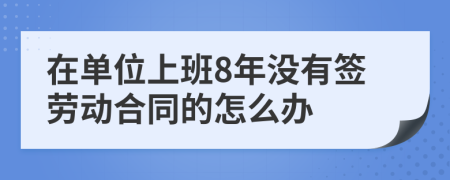 在单位上班8年没有签劳动合同的怎么办