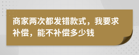 商家两次都发错款式，我要求补偿，能不补偿多少钱