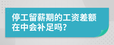 停工留薪期的工资差额在中会补足吗？