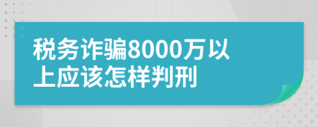 税务诈骗8000万以上应该怎样判刑