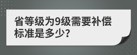 省等级为9级需要补偿标准是多少？