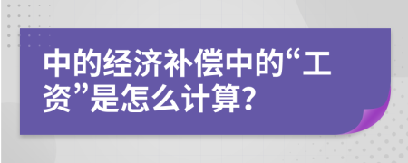 中的经济补偿中的“工资”是怎么计算？