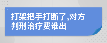 打架把手打断了,对方判刑治疗费谁出