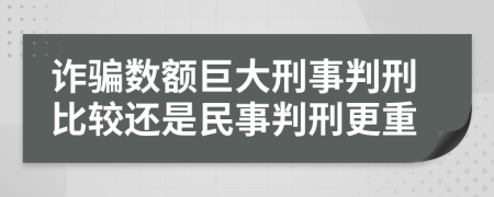 诈骗数额巨大刑事判刑比较还是民事判刑更重