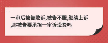 一审后被告败诉,被告不服,继续上诉,那被告要承担一审诉讼费吗