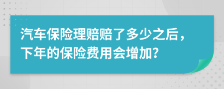 汽车保险理赔赔了多少之后，下年的保险费用会增加？