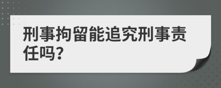 刑事拘留能追究刑事责任吗？