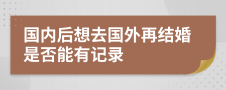 国内后想去国外再结婚是否能有记录