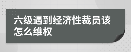 六级遇到经济性裁员该怎么维权