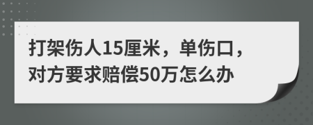 打架伤人15厘米，单伤口，对方要求赔偿50万怎么办