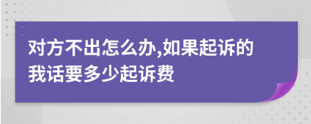 对方不出怎么办,如果起诉的我话要多少起诉费