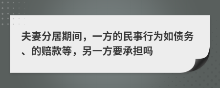 夫妻分居期间，一方的民事行为如债务、的赔款等，另一方要承担吗