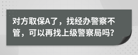 对方取保A了，找经办警察不管，可以再找上级警察局吗？