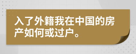 入了外籍我在中国的房产如何或过户。