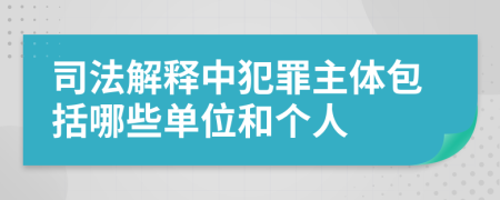 司法解释中犯罪主体包括哪些单位和个人