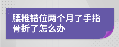 腰椎错位两个月了手指骨折了怎么办