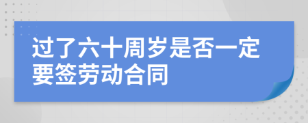 过了六十周岁是否一定要签劳动合同