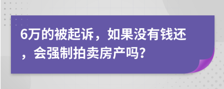 6万的被起诉，如果没有钱还，会强制拍卖房产吗？