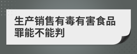 生产销售有毒有害食品罪能不能判