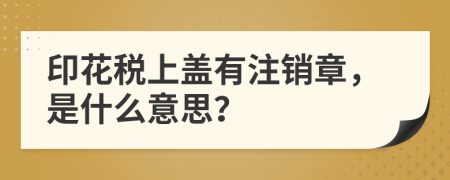 印花税上盖有注销章，是什么意思？