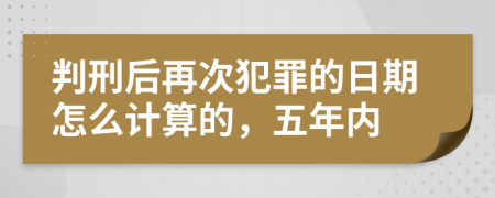 判刑后再次犯罪的日期怎么计算的，五年内