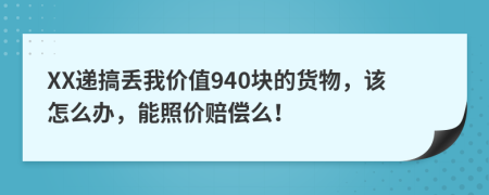 XX递搞丢我价值940块的货物，该怎么办，能照价赔偿么！