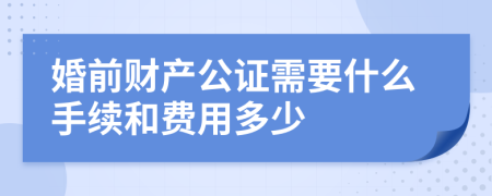 婚前财产公证需要什么手续和费用多少