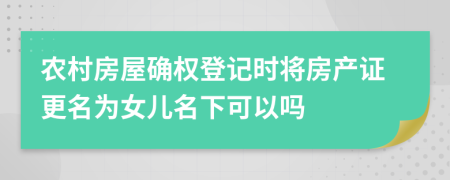 农村房屋确权登记时将房产证更名为女儿名下可以吗