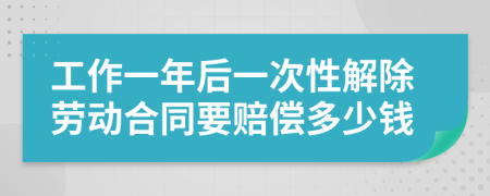 工作一年后一次性解除劳动合同要赔偿多少钱