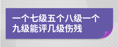 一个七级五个八级一个九级能评几级伤残