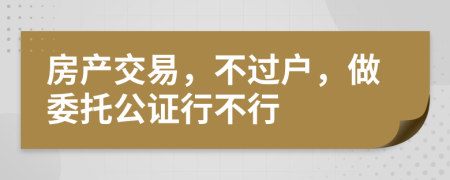 房产交易，不过户，做委托公证行不行