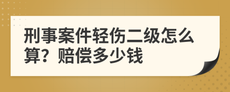 刑事案件轻伤二级怎么算？赔偿多少钱