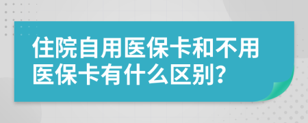 住院自用医保卡和不用医保卡有什么区别？