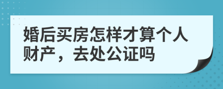 婚后买房怎样才算个人财产，去处公证吗