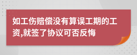 如工伤赔偿没有算误工期的工资,就签了协议可否反悔