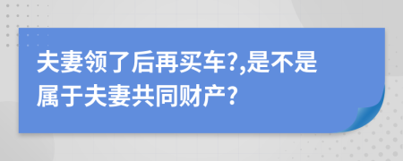 夫妻领了后再买车?,是不是属于夫妻共同财产?