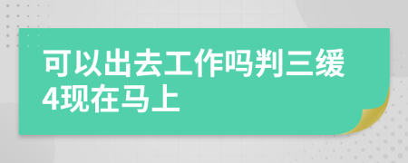 可以出去工作吗判三缓4现在马上