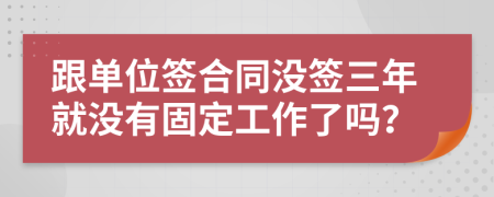 跟单位签合同没签三年就没有固定工作了吗？