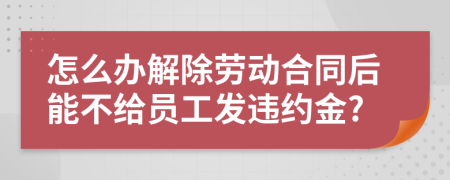 怎么办解除劳动合同后能不给员工发违约金?