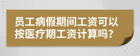 员工病假期间工资可以按医疗期工资计算吗？