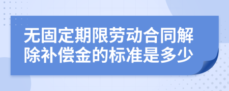无固定期限劳动合同解除补偿金的标准是多少